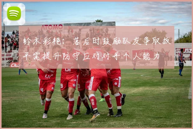 铃木彩艳：落后时鼓励队友争取扳平需提升防守应对对手个人能力