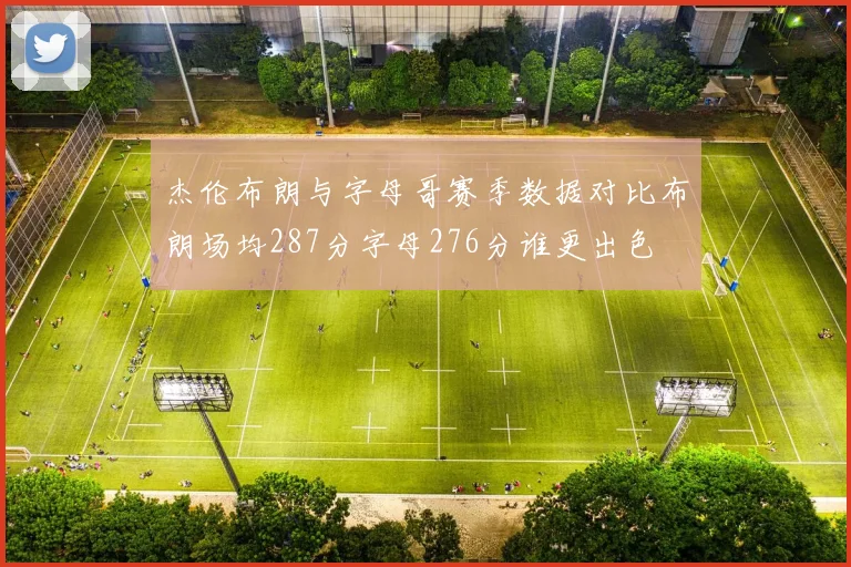 杰伦布朗与字母哥赛季数据对比布朗场均287分字母276分谁更出色