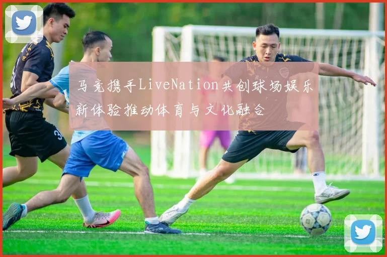 马竞携手LiveNation共创球场娱乐新体验推动体育与文化融合