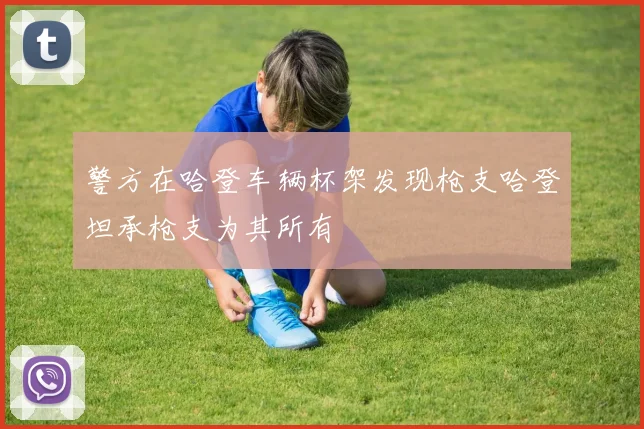 警方在哈登车辆杯架发现枪支哈登坦承枪支为其所有