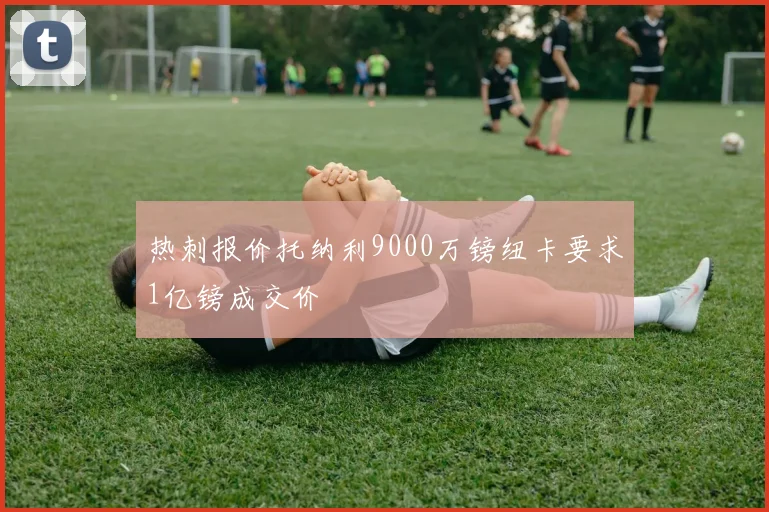 热刺报价托纳利9000万镑纽卡要求1亿镑成交价