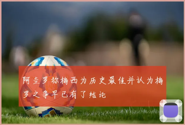 阿圭罗称梅西为历史最佳并认为梅罗之争早已有了结论
