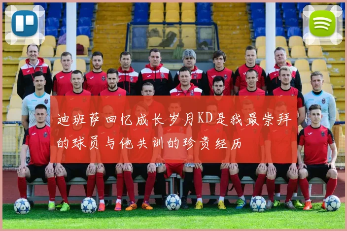 迪班萨回忆成长岁月KD是我最崇拜的球员与他共训的珍贵经历