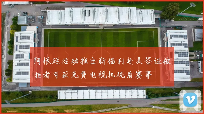 阿根廷活动推出新福利赴美签证被拒者可获免费电视机观看赛事
