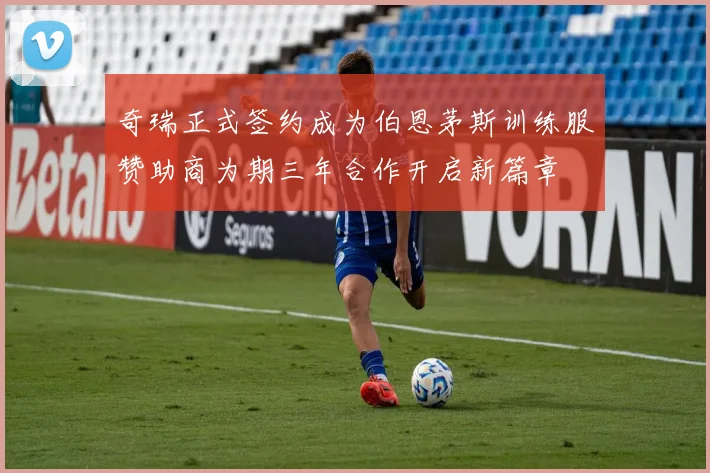 奇瑞正式签约成为伯恩茅斯训练服赞助商为期三年合作开启新篇章