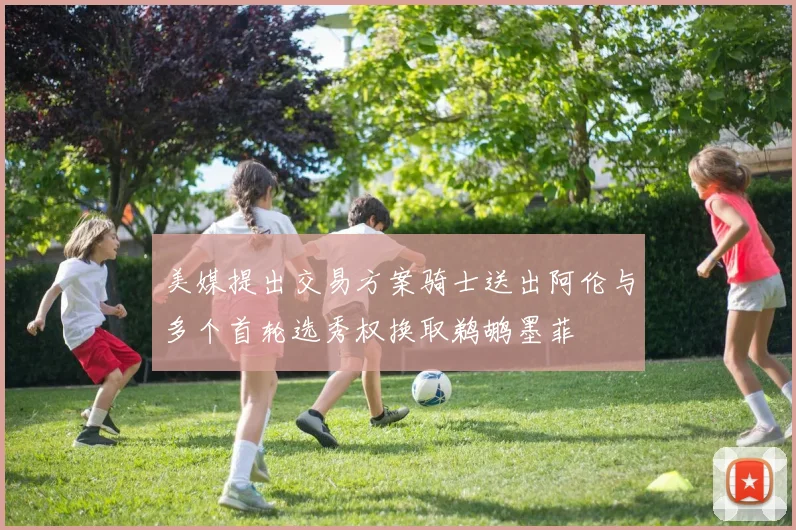 美媒提出交易方案骑士送出阿伦与多个首轮选秀权换取鹈鹕墨菲