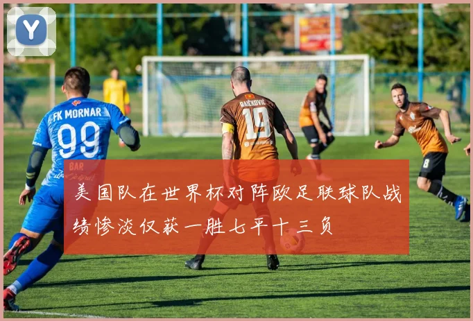 美国队在世界杯对阵欧足联球队战绩惨淡仅获一胜七平十三负