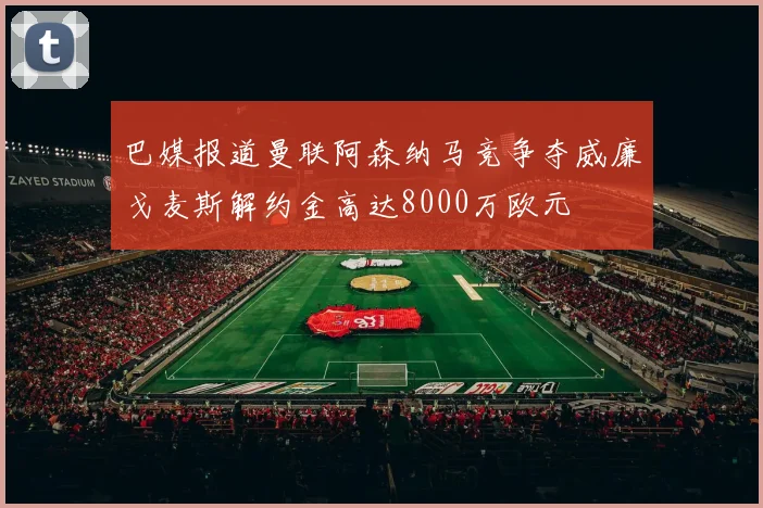 巴媒报道曼联阿森纳马竞争夺威廉戈麦斯解约金高达8000万欧元
