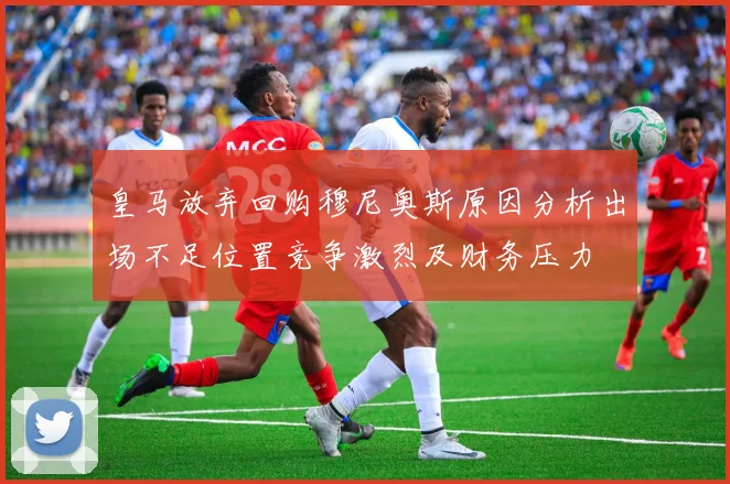 皇马放弃回购穆尼奥斯原因分析出场不足位置竞争激烈及财务压力