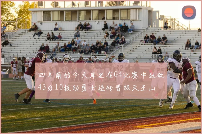 四年前的今天库里在G4比赛中狂砍43分10板助勇士逆转晋级天王山