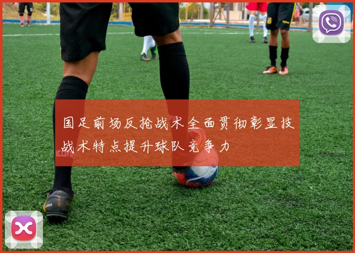 国足前场反抢战术全面贯彻彰显技战术特点提升球队竞争力