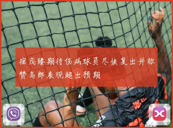 宿茂臻期待伤病球员尽快复出并称赞乌郎表现超出预期