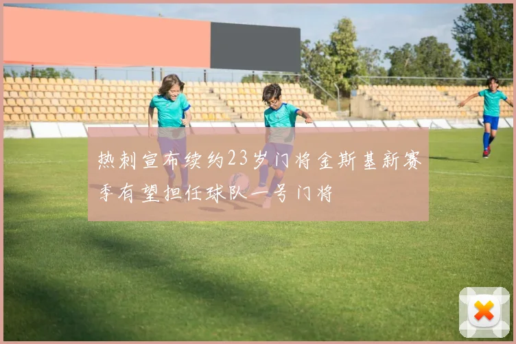 热刺宣布续约23岁门将金斯基新赛季有望担任球队一号门将