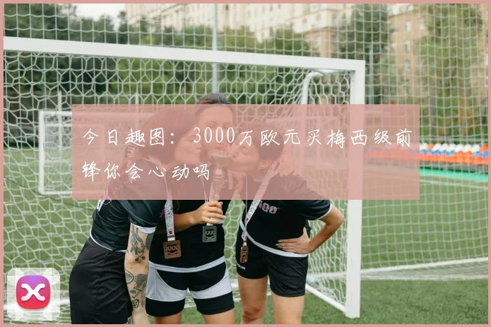 今日趣图：3000万欧元买梅西级前锋你会心动吗
