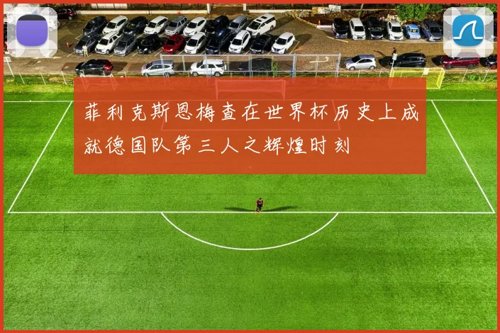 菲利克斯恩梅查在世界杯历史上成就德国队第三人之辉煌时刻