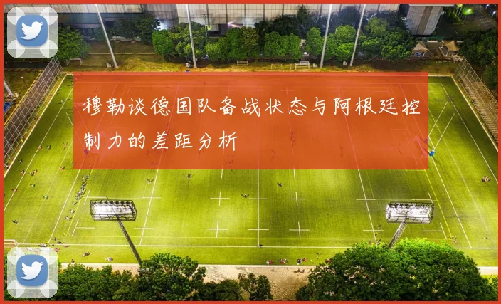 穆勒谈德国队备战状态与阿根廷控制力的差距分析