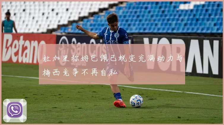 杜加里称姆巴佩已蜕变充满动力与梅西竞争不再自私